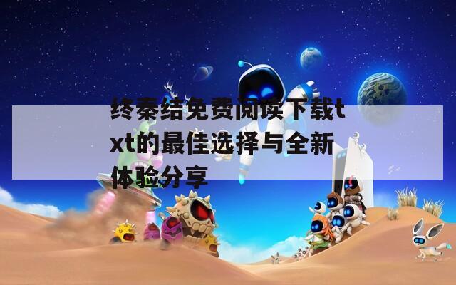 终秦结免费阅读下载txt的最佳选择与全新体验分享