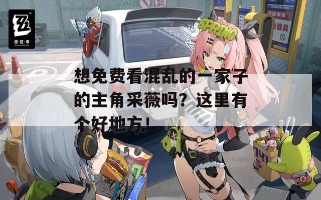 想免费看混乱的一家子的主角采薇吗？这里有个好地方！