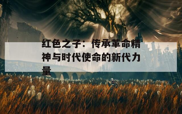 红色之子：传承革命精神与时代使命的新代力量
