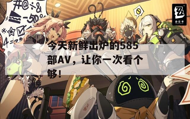今天新鲜出炉的585部AV，让你一次看个够！