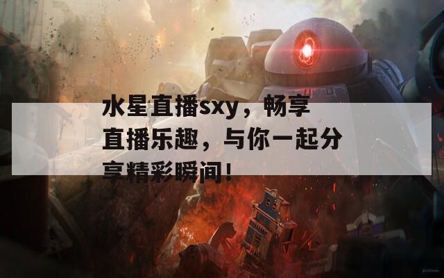 水星直播sxy，畅享直播乐趣，与你一起分享精彩瞬间！