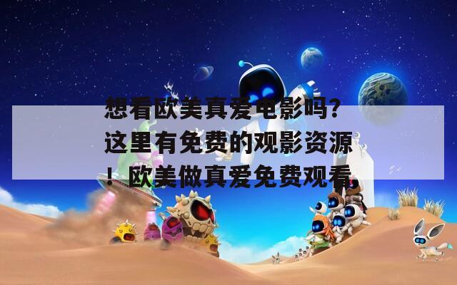 想看欧美真爱电影吗？这里有免费的观影资源！欧美做真爱免费观看