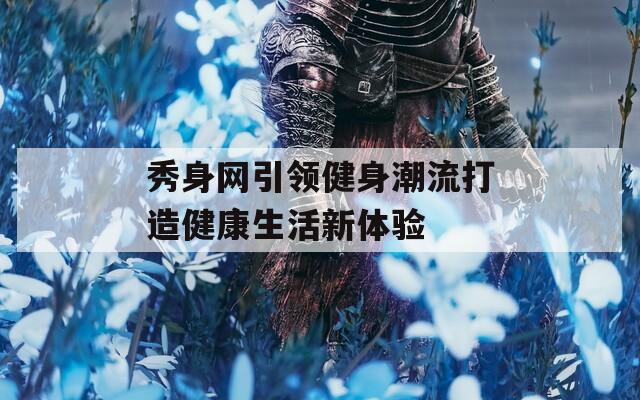 秀身网引领健身潮流打造健康生活新体验