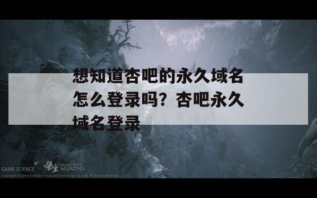 想知道杏吧的永久域名怎么登录吗？杏吧永久域名登录