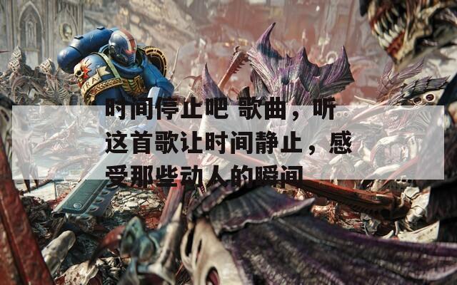 时间停止吧 歌曲，听这首歌让时间静止，感受那些动人的瞬间