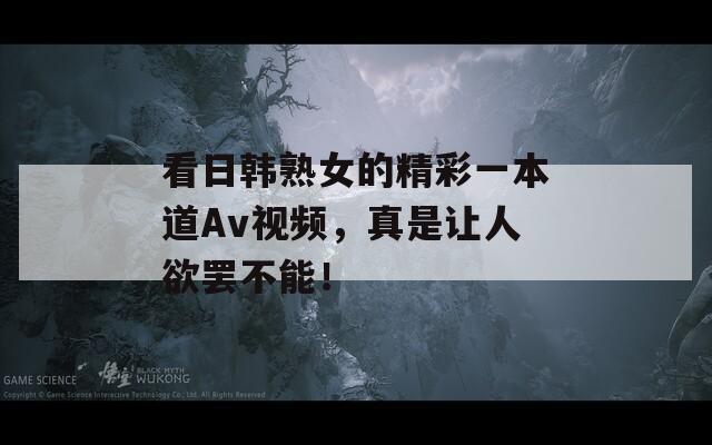 看日韩熟女的精彩一本道Av视频，真是让人欲罢不能！