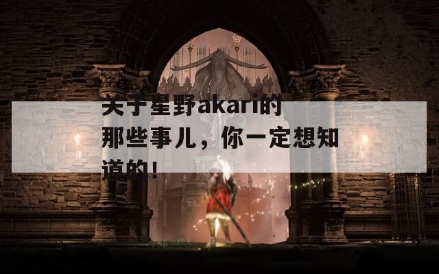 关于星野akari的那些事儿，你一定想知道的！