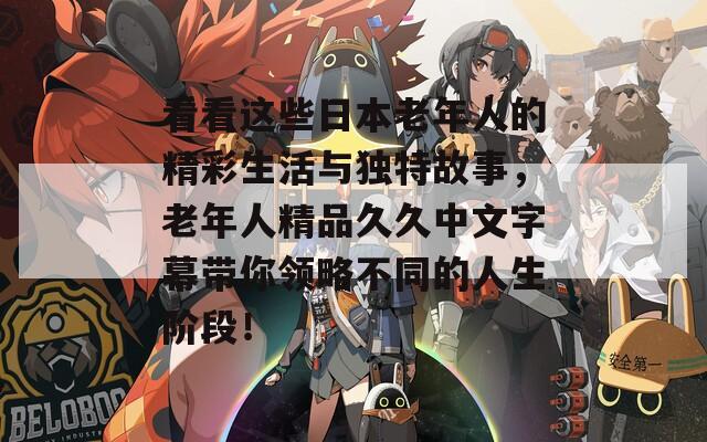 看看这些日本老年人的精彩生活与独特故事，老年人精品久久中文字幕带你领略不同的人生阶段！