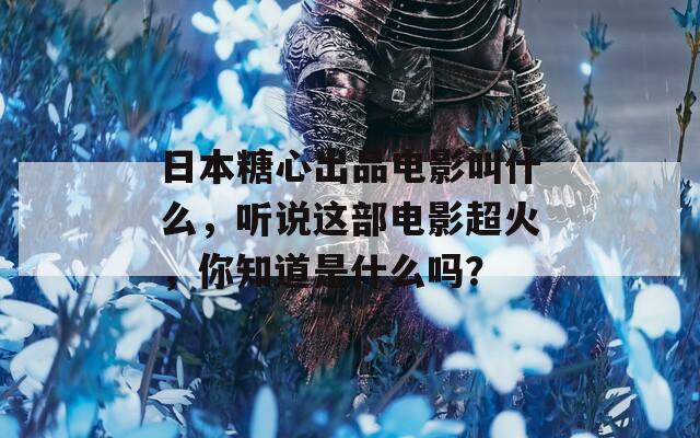 日本糖心出品电影叫什么，听说这部电影超火，你知道是什么吗？