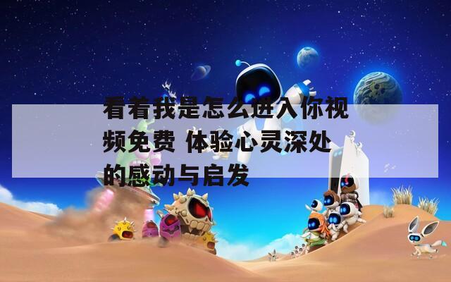 看着我是怎么进入你视频免费 体验心灵深处的感动与启发