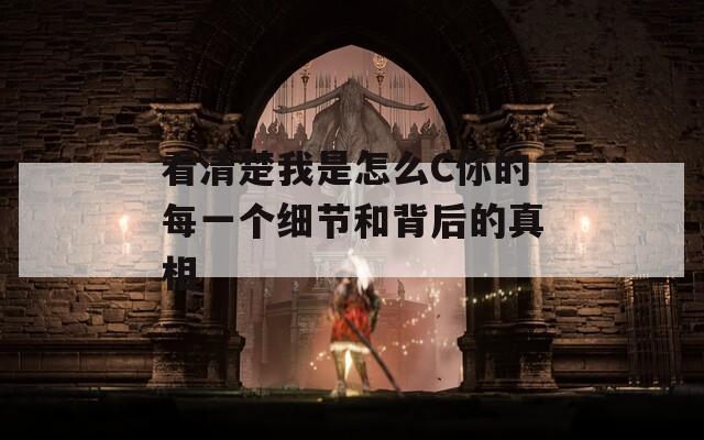 看清楚我是怎么C你的每一个细节和背后的真相