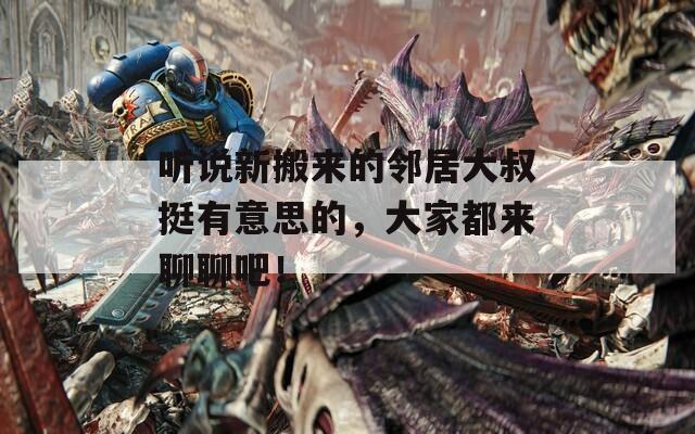 听说新搬来的邻居大叔挺有意思的，大家都来聊聊吧！