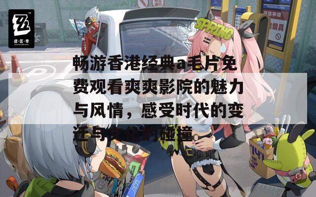 畅游香港经典a毛片免费观看爽爽影院的魅力与风情，感受时代的变迁与文化的碰撞