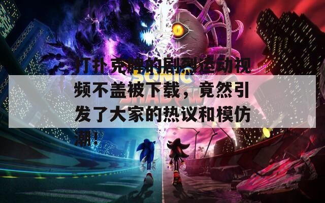 打扑克牌的剧烈运动视频不盖被下载，竟然引发了大家的热议和模仿潮！