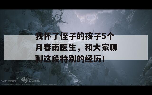 我怀了侄子的孩子5个月春雨医生，和大家聊聊这段特别的经历！