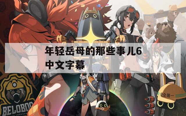 年轻岳母的那些事儿6中文字幕