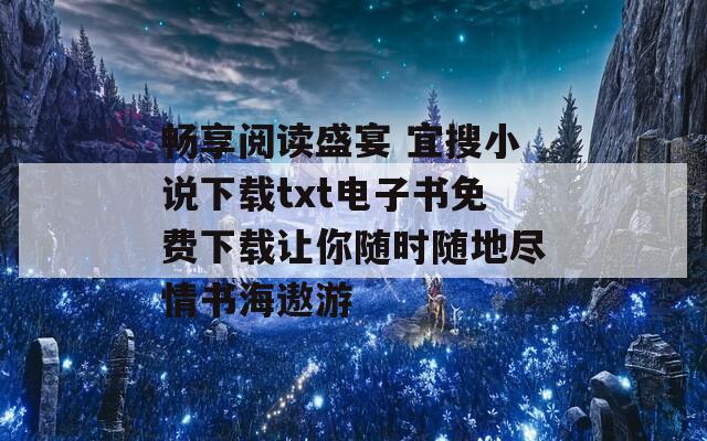 畅享阅读盛宴 宜搜小说下载txt电子书免费下载让你随时随地尽情书海遨游