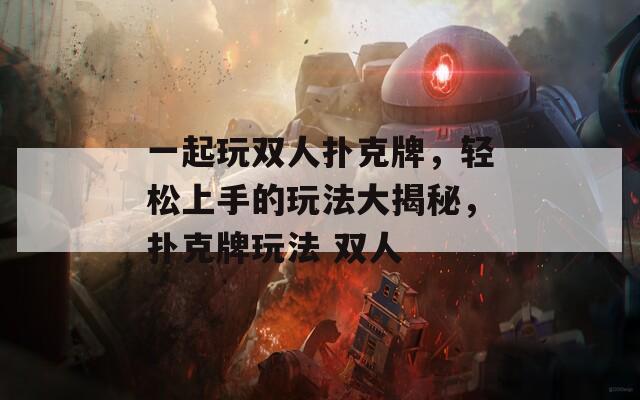 一起玩双人扑克牌，轻松上手的玩法大揭秘，扑克牌玩法 双人