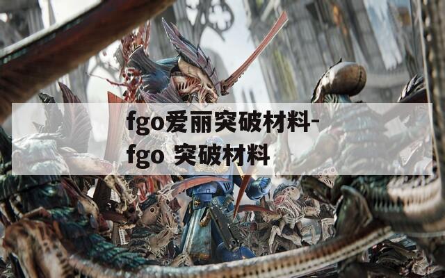 fgo爱丽突破材料-fgo 突破材料