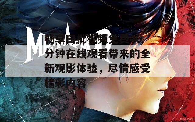 畅享曰批视频免费40分钟在线观看带来的全新观影体验，尽情感受精彩内容