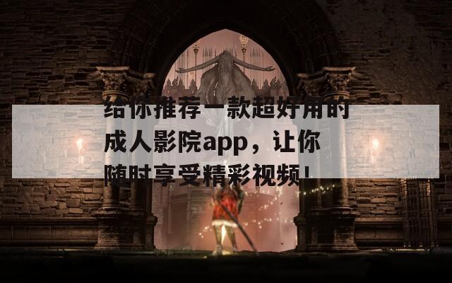 给你推荐一款超好用的成人影院app，让你随时享受精彩视频！