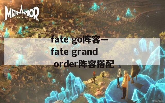 fate go阵容—fate grand order阵容搭配