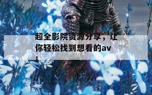 超全影院资源分享，让你轻松找到想看的av！
