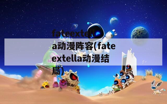 fateextella动漫阵容(fateextella动漫结局)