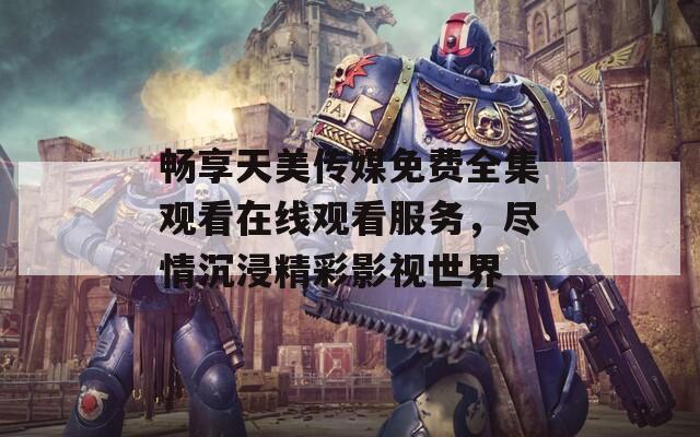 畅享天美传媒免费全集观看在线观看服务，尽情沉浸精彩影视世界