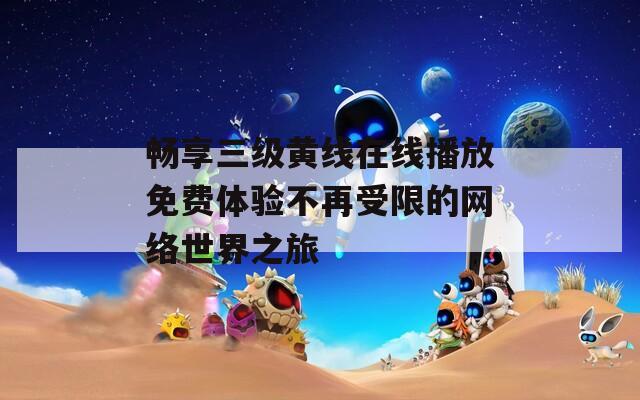 畅享三级黄线在线播放免费体验不再受限的网络世界之旅