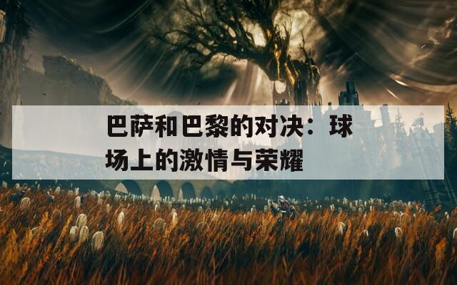 巴萨和巴黎的对决：球场上的激情与荣耀