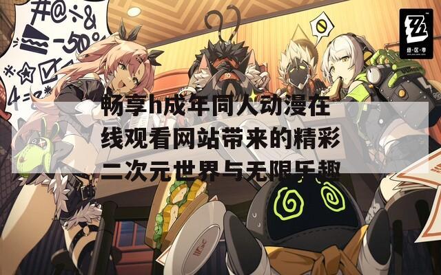 畅享h成年同人动漫在线观看网站带来的精彩二次元世界与无限乐趣