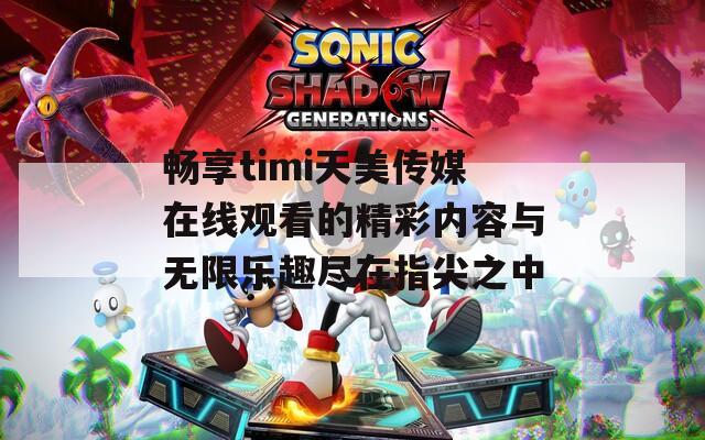 畅享timi天美传媒在线观看的精彩内容与无限乐趣尽在指尖之中
