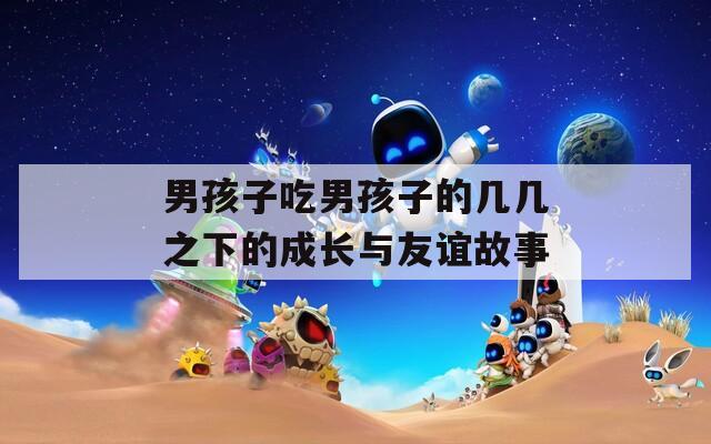 男孩子吃男孩子的几几之下的成长与友谊故事