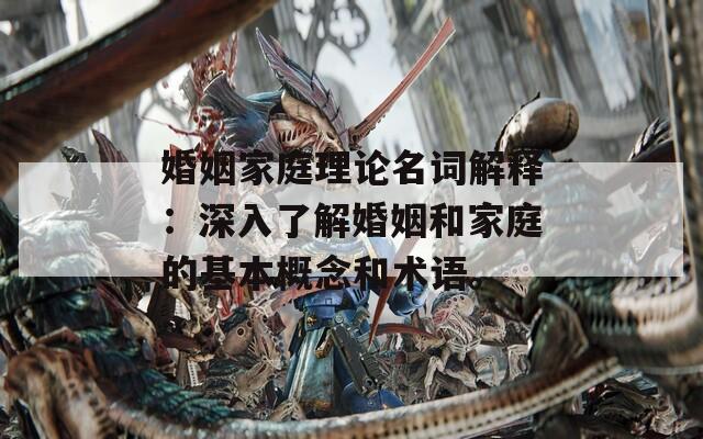 婚姻家庭理论名词解释：深入了解婚姻和家庭的基本概念和术语。