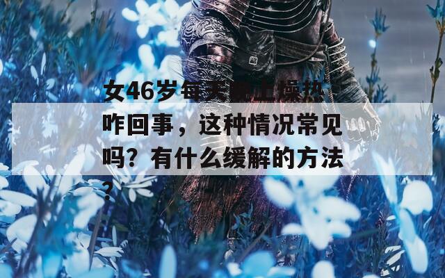 女46岁每天晚上燥热咋回事，这种情况常见吗？有什么缓解的方法？