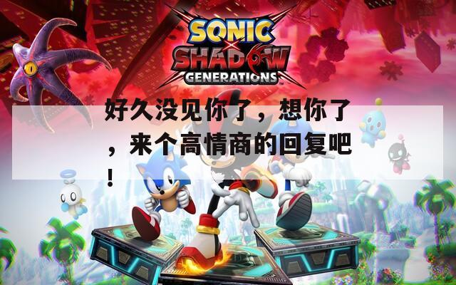 好久没见你了，想你了，来个高情商的回复吧！