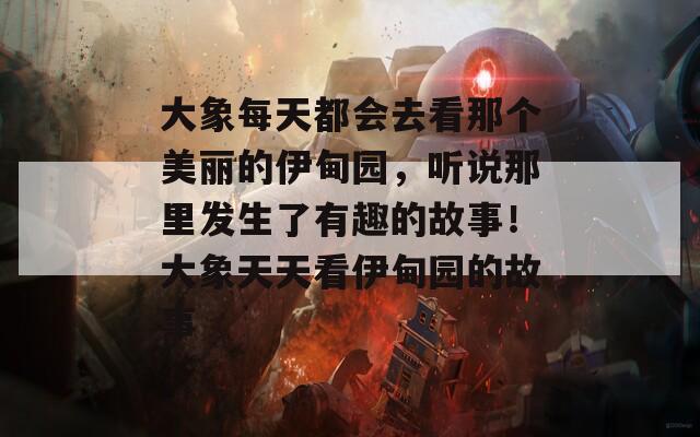 大象每天都会去看那个美丽的伊甸园，听说那里发生了有趣的故事！大象天天看伊甸园的故事