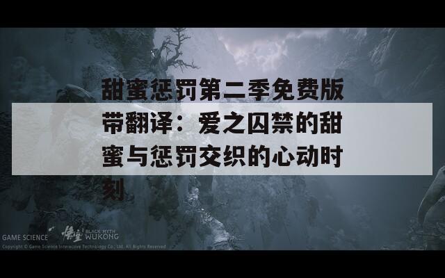 甜蜜惩罚第二季免费版带翻译：爱之囚禁的甜蜜与惩罚交织的心动时刻