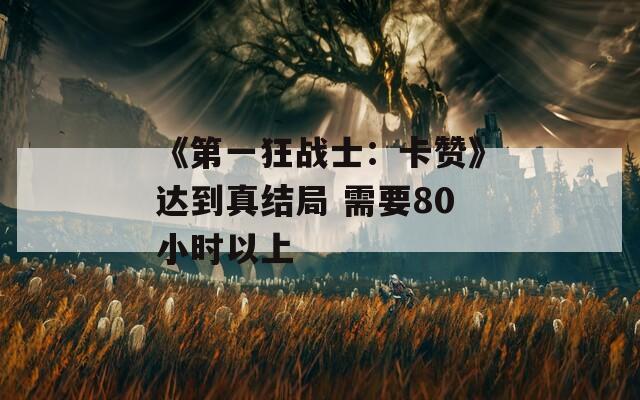 《第一狂战士：卡赞》达到真结局 需要80小时以上