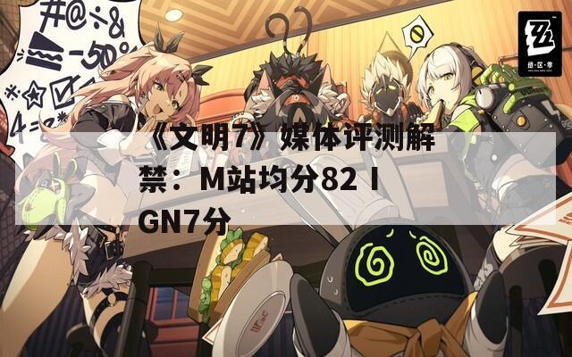 《文明7》媒体评测解禁：M站均分82 IGN7分