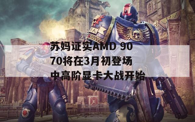 苏妈证实AMD 9070将在3月初登场 中高阶显卡大战开始