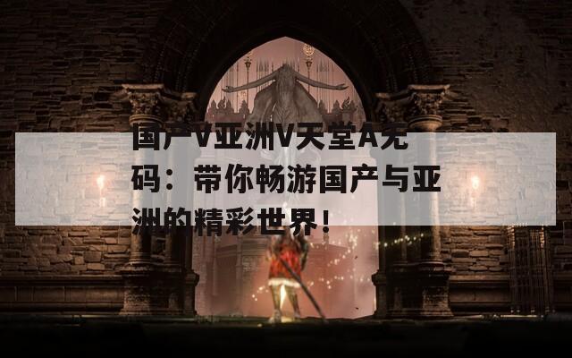 国产V亚洲V天堂A无码：带你畅游国产与亚洲的精彩世界！