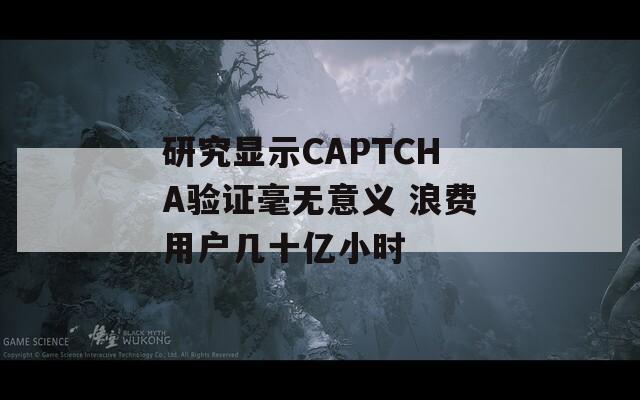 研究显示CAPTCHA验证毫无意义 浪费用户几十亿小时