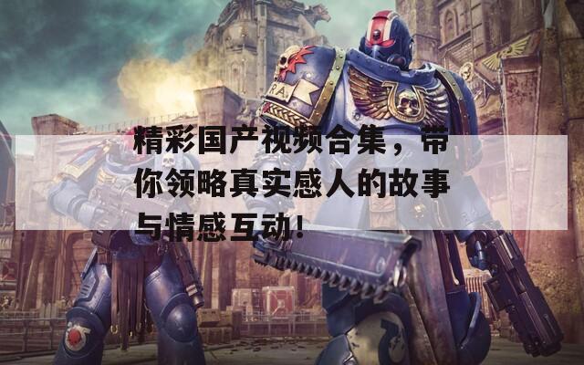 精彩国产视频合集，带你领略真实感人的故事与情感互动！