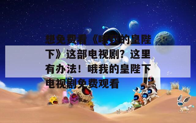 想免费看《哦我的皇陛下》这部电视剧？这里有办法！哦我的皇陛下电视剧免费观看