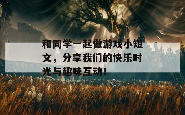 和同学一起做游戏小短文，分享我们的快乐时光与趣味互动！