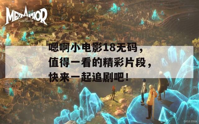 嗯啊小电影18无码，值得一看的精彩片段，快来一起追剧吧！