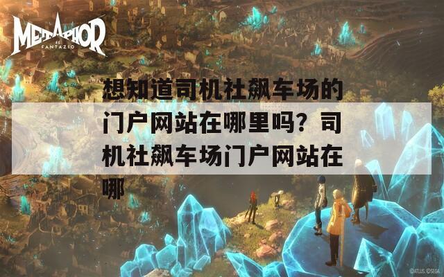 想知道司机社飙车场的门户网站在哪里吗？司机社飙车场门户网站在哪