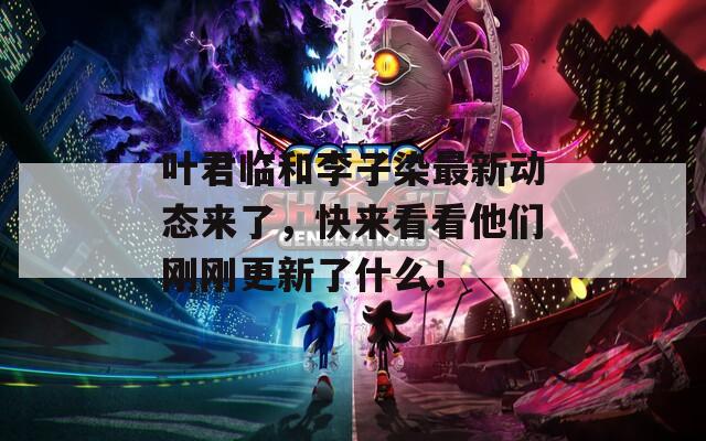 叶君临和李子染最新动态来了，快来看看他们刚刚更新了什么！